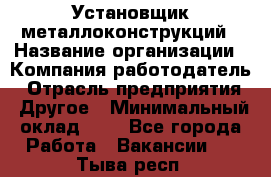 Установщик металлоконструкций › Название организации ­ Компания-работодатель › Отрасль предприятия ­ Другое › Минимальный оклад ­ 1 - Все города Работа » Вакансии   . Тыва респ.